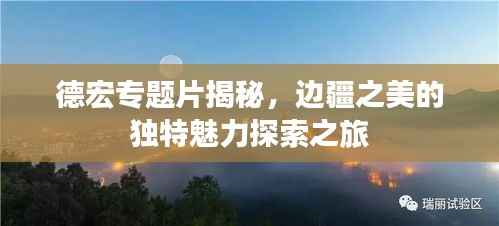 德宏专题片揭秘,边疆之美的独特魅力探索之旅