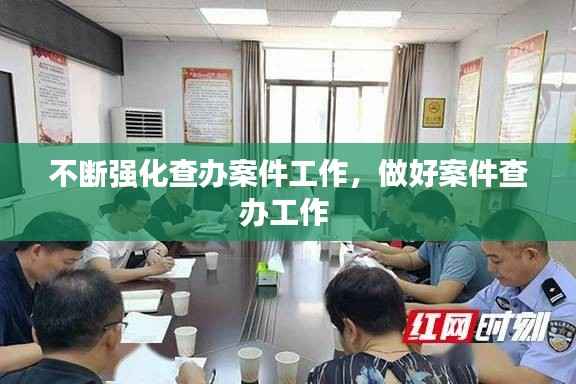 不断强化查办案件工作,做好案件查办工作