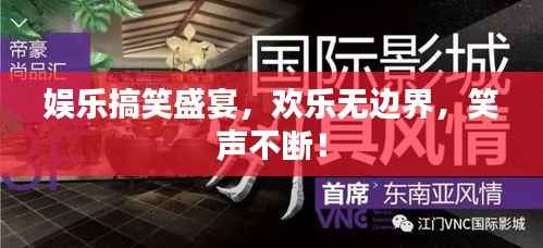 娱乐搞笑盛宴,欢乐无边界,笑声不断!