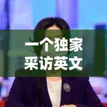 一个独家采访英文，独家专访英语怎么说 