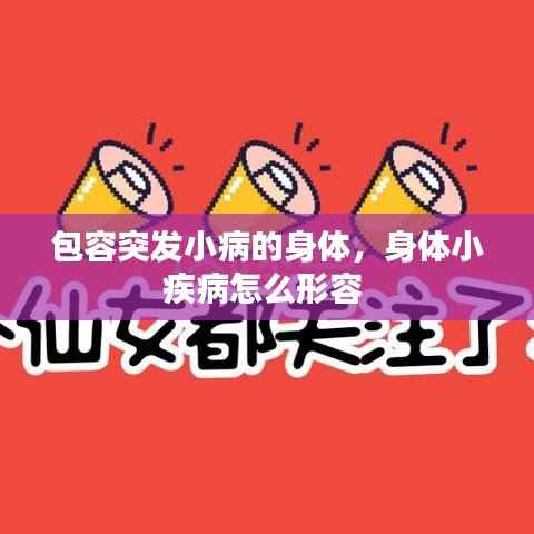 包容突发小病的身体，身体小疾病怎么形容 