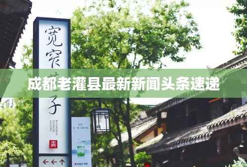 成都老灌县最新新闻头条速递