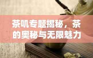 茶叽专题揭秘,茶的奥秘与无限魅力