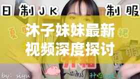 沐子妹妹最新视频深度探讨,内容与警示不容错过
