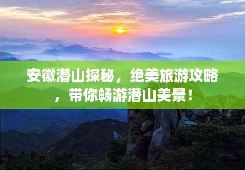 安徽潜山探秘，绝美旅游攻略，带你畅游潜山美景！