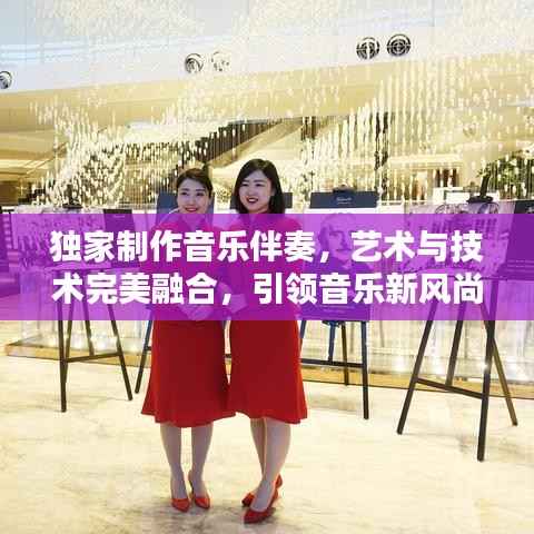 独家制作音乐伴奏,艺术与技术完美融合,引领音乐新风尚!