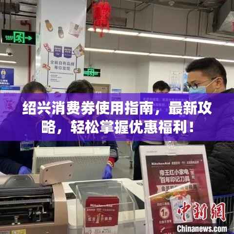 绍兴消费券使用指南，最新攻略，轻松掌握优惠福利！