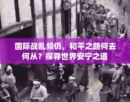 国际战乱频仍,和平之路何去何从?探寻世界安宁之道