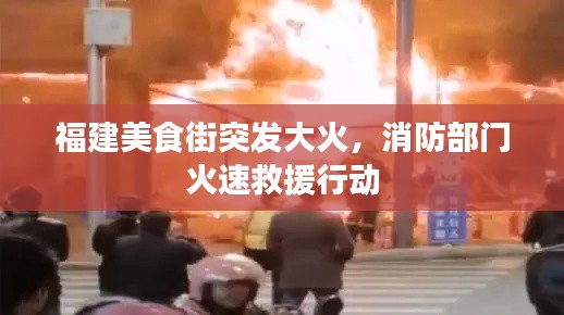 福建美食街突发大火,消防部门火速救援行动