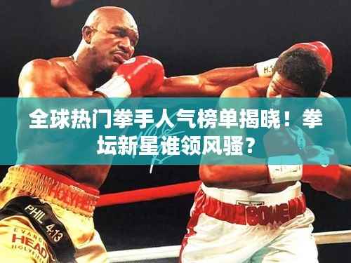全球热门拳手人气榜单揭晓！拳坛新星谁领风骚？